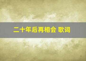 二十年后再相会 歌词